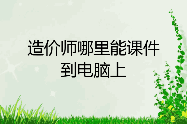 造价师哪里能课件到电脑上