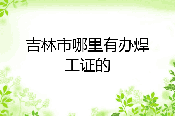 吉林市哪里有办焊工证的