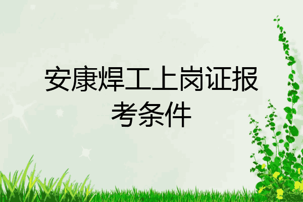 安康焊工上岗证报考条件