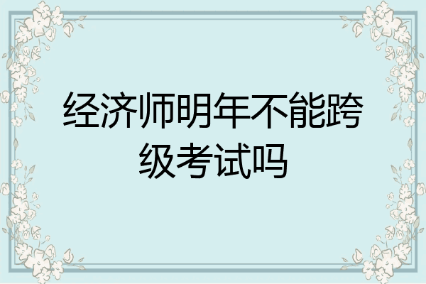 经济师明年不能跨级考试吗