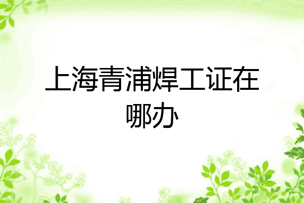 上海青浦焊工证在哪办