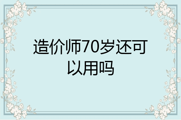 造价师70岁还可以用吗