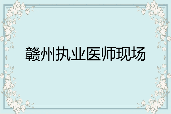 赣州执业医师现场