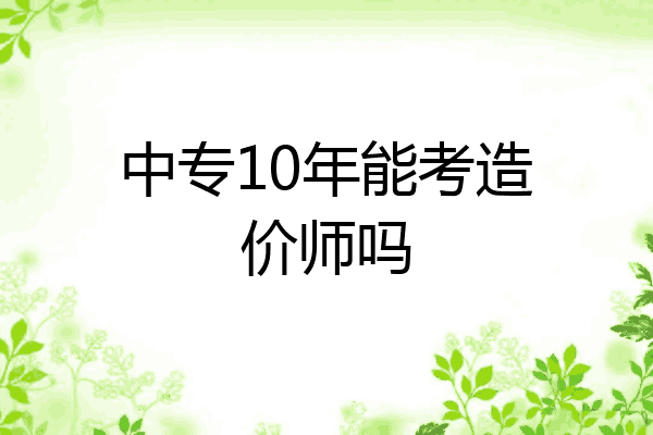 中专10年能考造价师吗