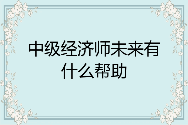 中级经济师未来有什么帮助