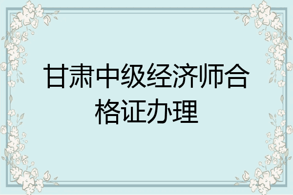 甘肃中级经济师合格证办理