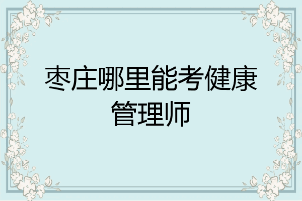 枣庄哪里能考健康管理师