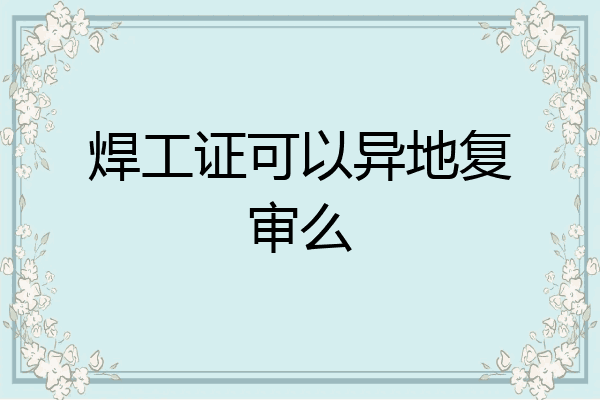 焊工证可以异地复审么