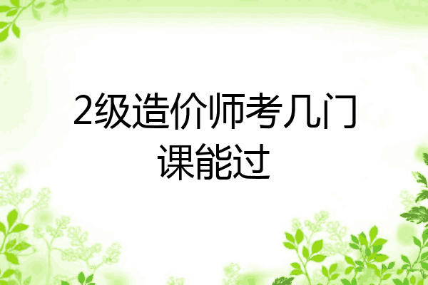 2级造价师考几门课能过
