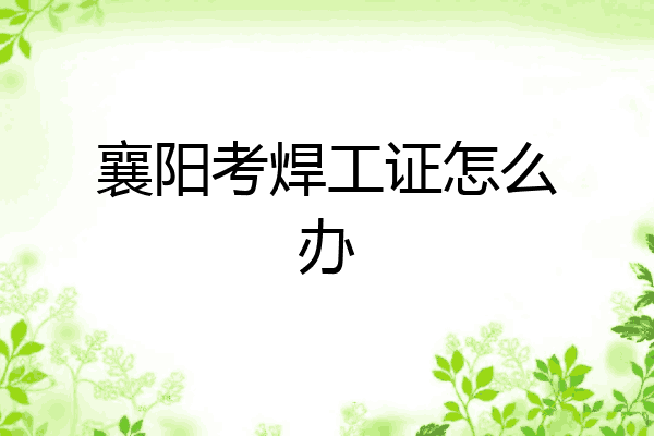 襄阳考焊工证怎么办