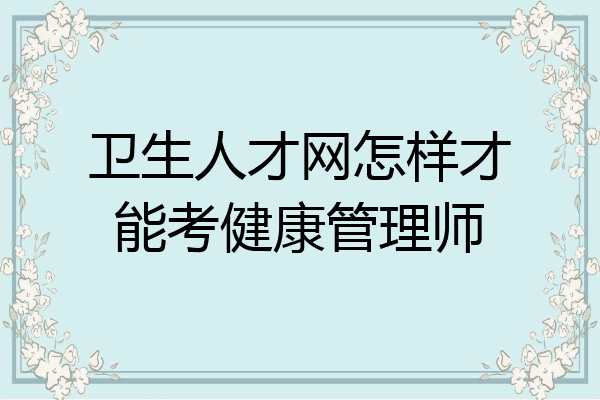 卫生人才网怎样才能考健康管理师