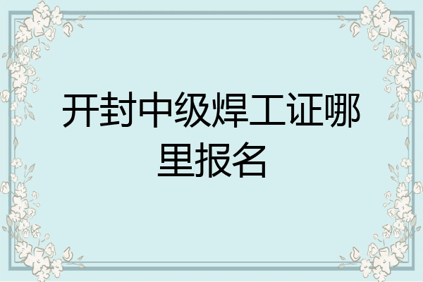 开封中级焊工证哪里报名