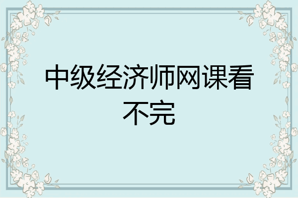 中级经济师网课看不完