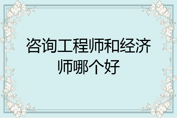 咨询工程师和经济师哪个好