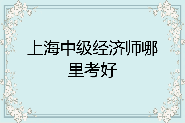 上海中级经济师哪里考好
