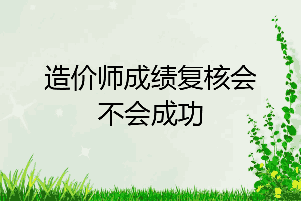 造价师成绩复核会不会成功