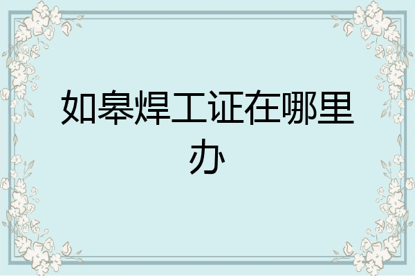 如皋焊工证在哪里办