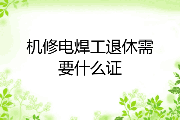 机修电焊工退休需要什么证