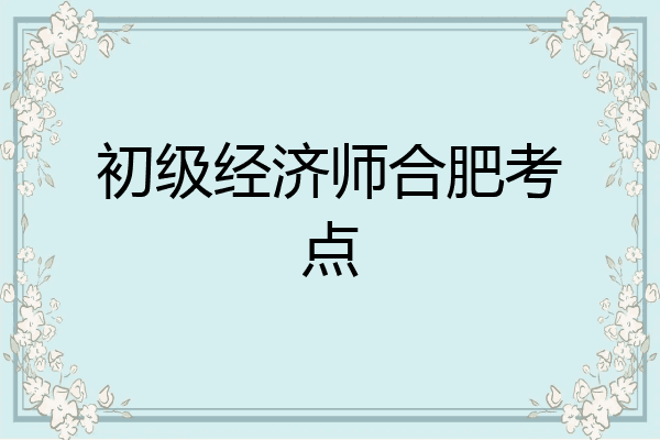 初级经济师合肥考点