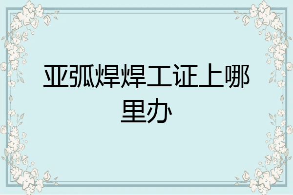 亚弧焊焊工证上哪里办