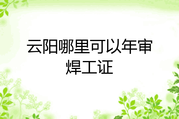 云阳哪里可以年审焊工证