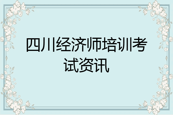 四川经济师培训考试资讯