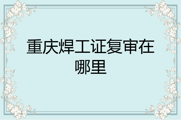 重庆焊工证复审在哪里