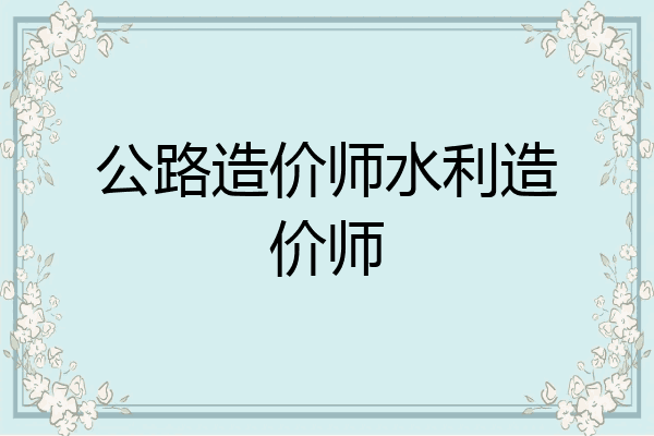 公路造价师水利造价师