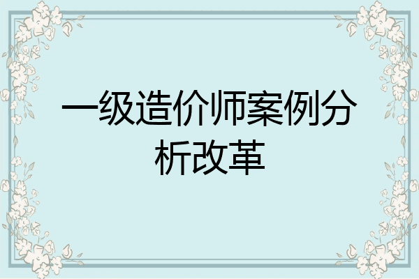 一级造价师案例分析改革