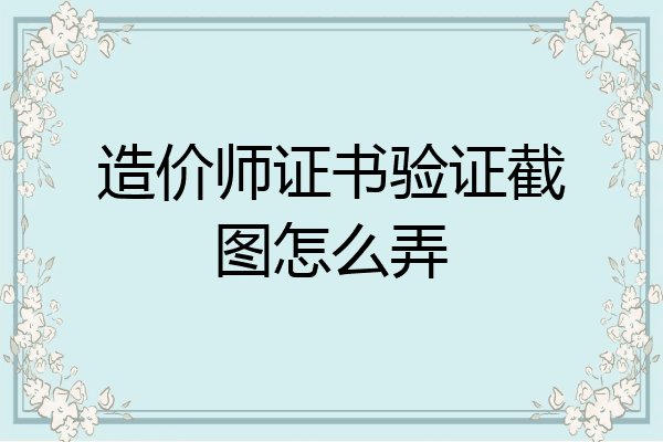 造价师证书验证截图怎么弄
