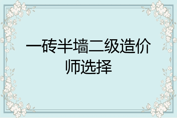 一砖半墙二级造价师选择