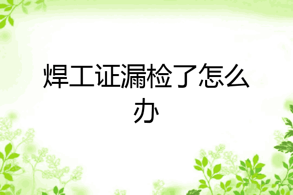 焊工证漏检了怎么办