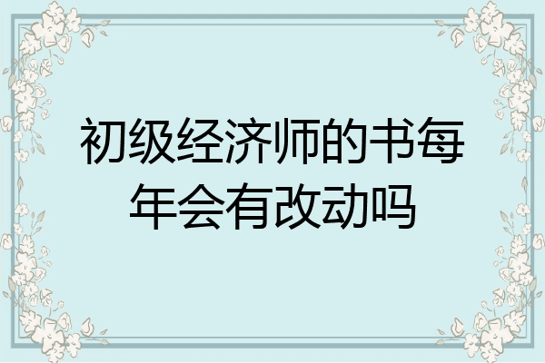 初级经济师的书每年会有改动吗