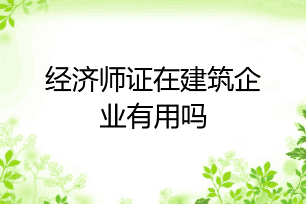 经济师证在建筑企业有用吗