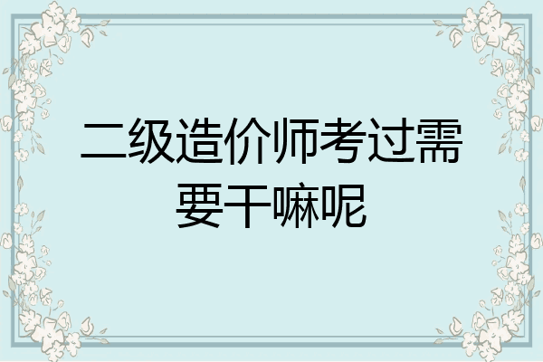 二级造价师考过需要干嘛呢