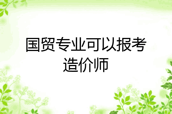 国贸专业可以报考造价师