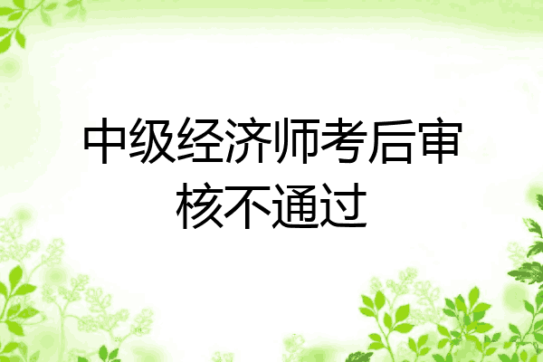 中级经济师考后审核不通过