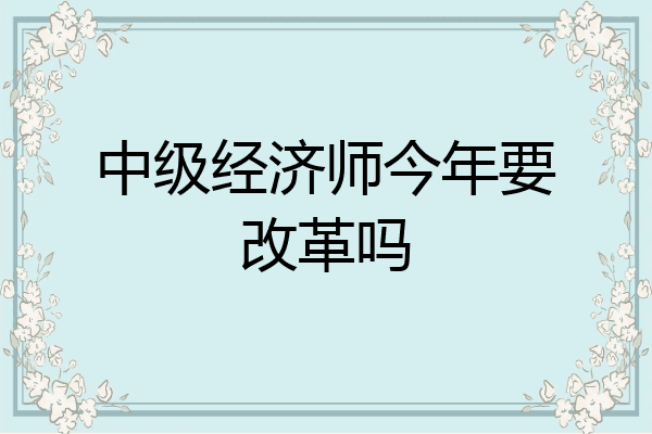 中级经济师今年要改革吗