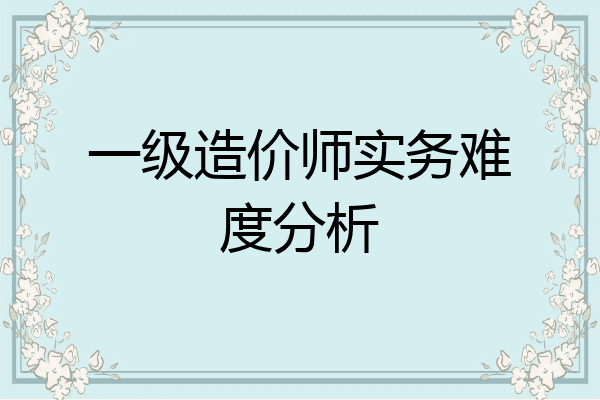 一级造价师实务难度分析