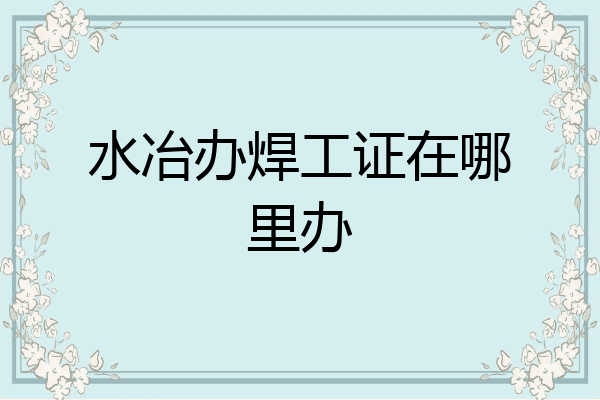 水冶办焊工证在哪里办