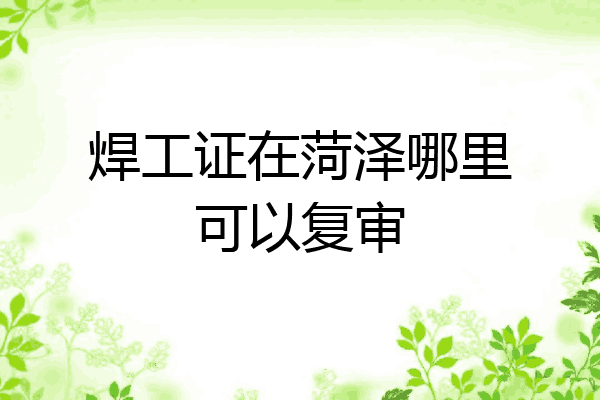 焊工证在菏泽哪里可以复审