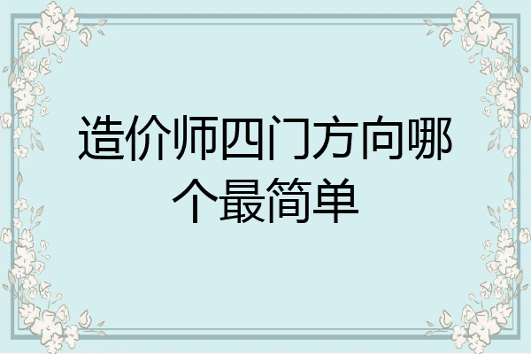 造价师四门方向哪个最简单