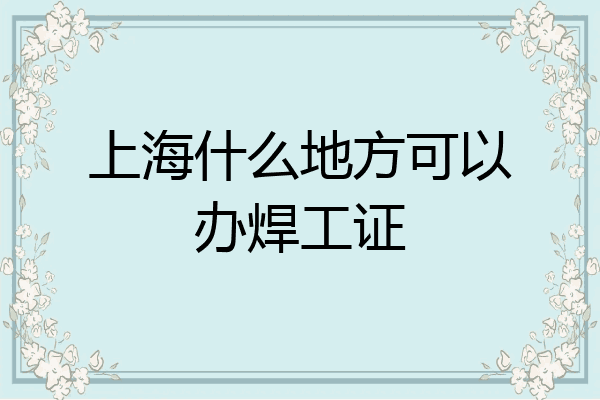 上海什么地方可以办焊工证