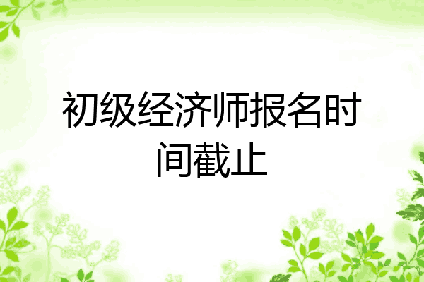 初级经济师报名时间截止