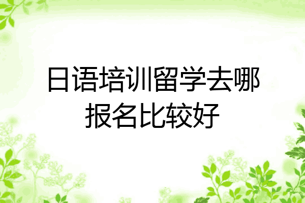 日语培训留学去哪报名比较好