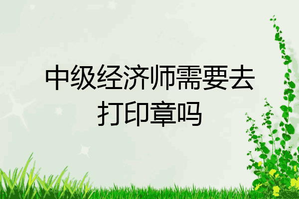 中级经济师需要去打印章吗