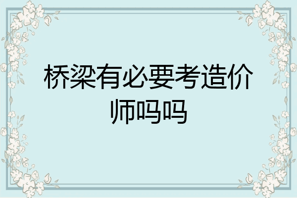 桥梁有必要考造价师吗吗