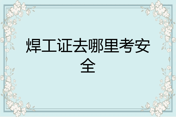 焊工证去哪里考安全