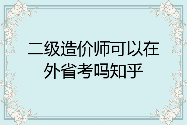 二级造价师可以在外省考吗知乎