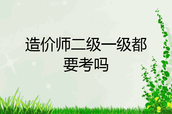 造价师二级一级都要考吗